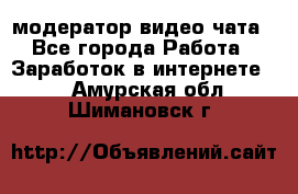 модератор видео-чата - Все города Работа » Заработок в интернете   . Амурская обл.,Шимановск г.